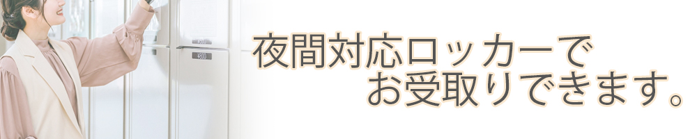 夜間対応ロッカーでの受取りで忙しい方にピッタリです。